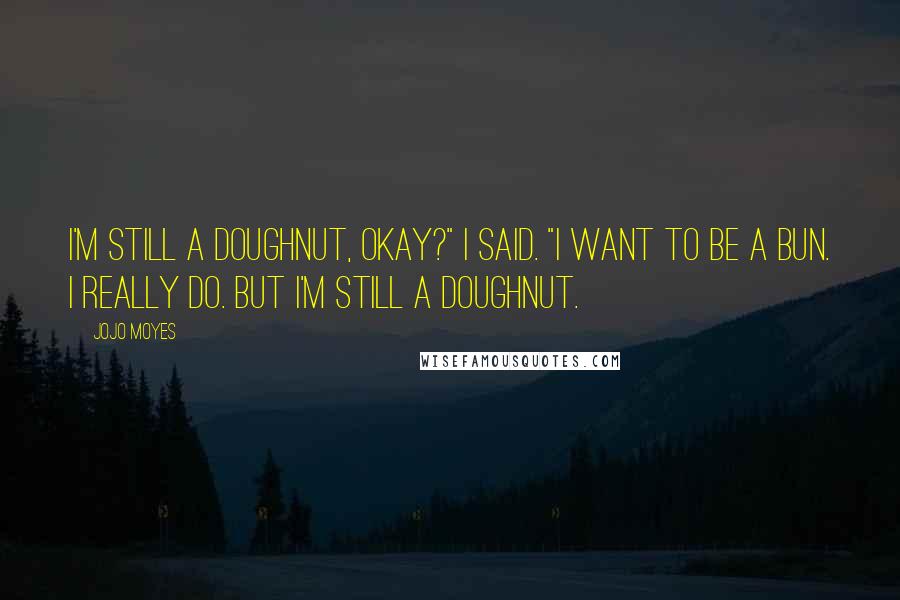 Jojo Moyes Quotes: I'm still a doughnut, okay?" I said. "I want to be a bun. I really do. But I'm still a doughnut.