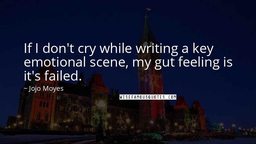 Jojo Moyes Quotes: If I don't cry while writing a key emotional scene, my gut feeling is it's failed.