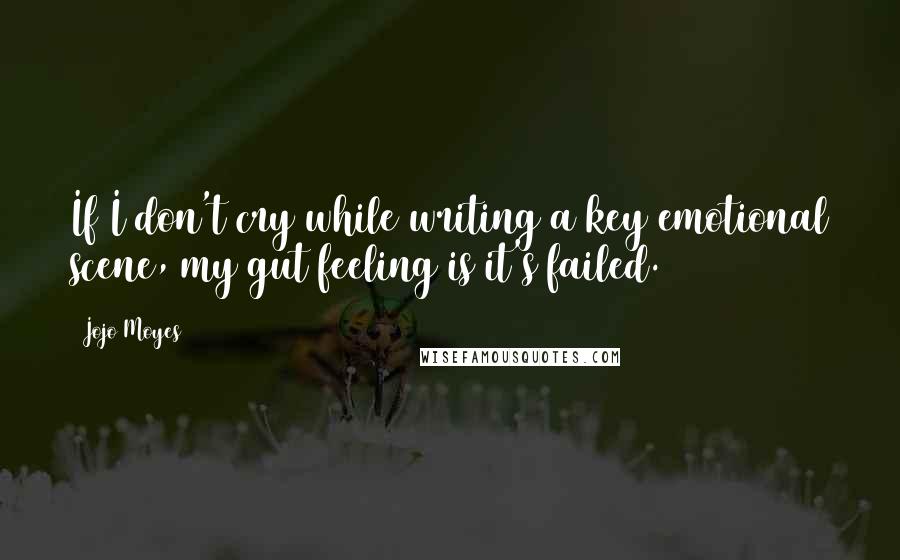 Jojo Moyes Quotes: If I don't cry while writing a key emotional scene, my gut feeling is it's failed.