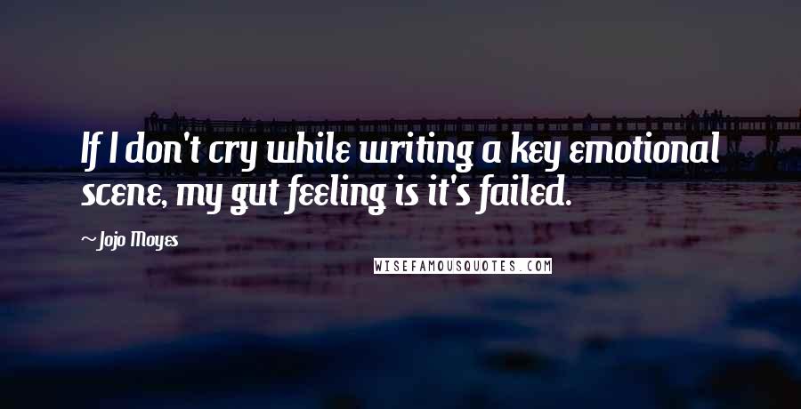 Jojo Moyes Quotes: If I don't cry while writing a key emotional scene, my gut feeling is it's failed.