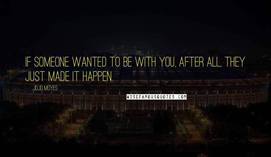 Jojo Moyes Quotes: If someone wanted to be with you, after all, they just made it happen.
