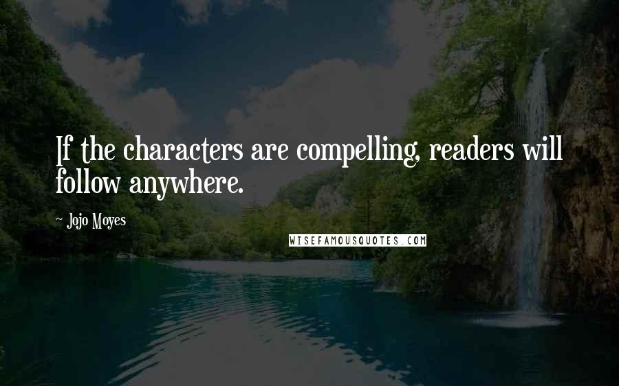Jojo Moyes Quotes: If the characters are compelling, readers will follow anywhere.
