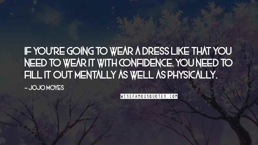 Jojo Moyes Quotes: If you're going to wear a dress like that you need to wear it with confidence. You need to fill it out mentally as well as physically.