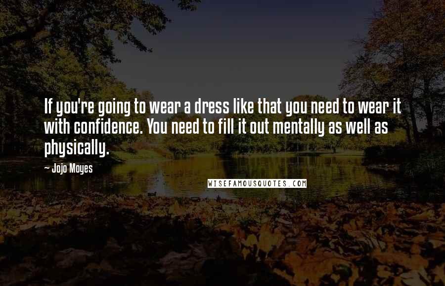 Jojo Moyes Quotes: If you're going to wear a dress like that you need to wear it with confidence. You need to fill it out mentally as well as physically.