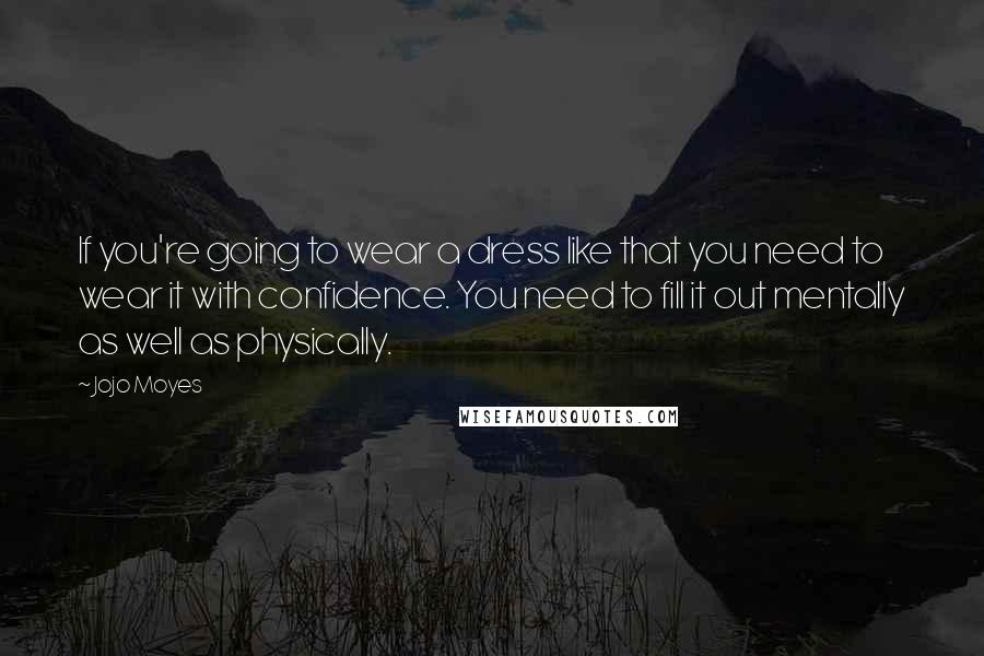Jojo Moyes Quotes: If you're going to wear a dress like that you need to wear it with confidence. You need to fill it out mentally as well as physically.