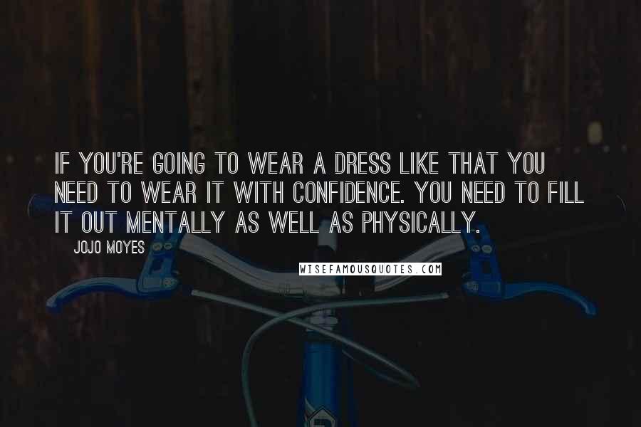 Jojo Moyes Quotes: If you're going to wear a dress like that you need to wear it with confidence. You need to fill it out mentally as well as physically.