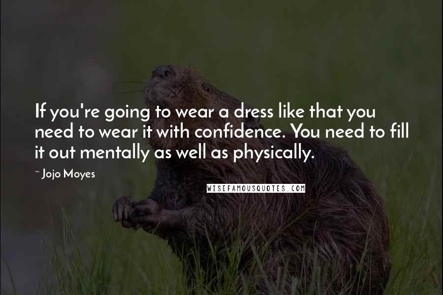 Jojo Moyes Quotes: If you're going to wear a dress like that you need to wear it with confidence. You need to fill it out mentally as well as physically.