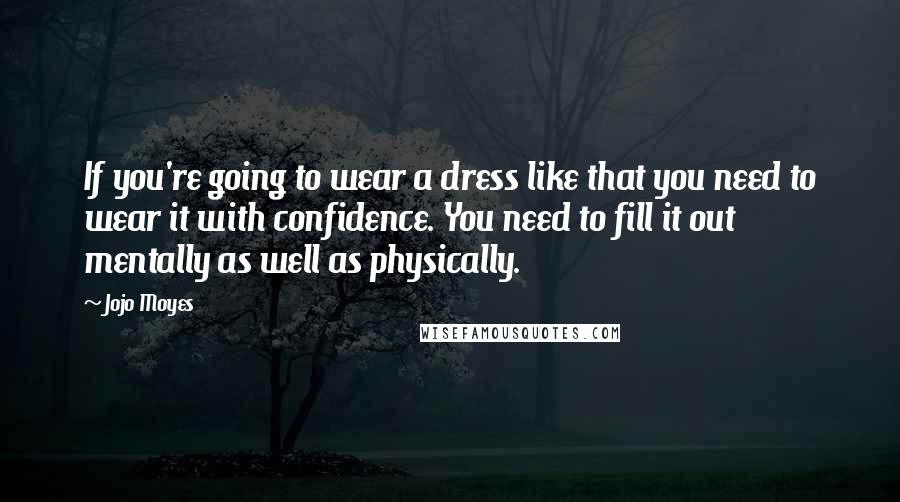Jojo Moyes Quotes: If you're going to wear a dress like that you need to wear it with confidence. You need to fill it out mentally as well as physically.