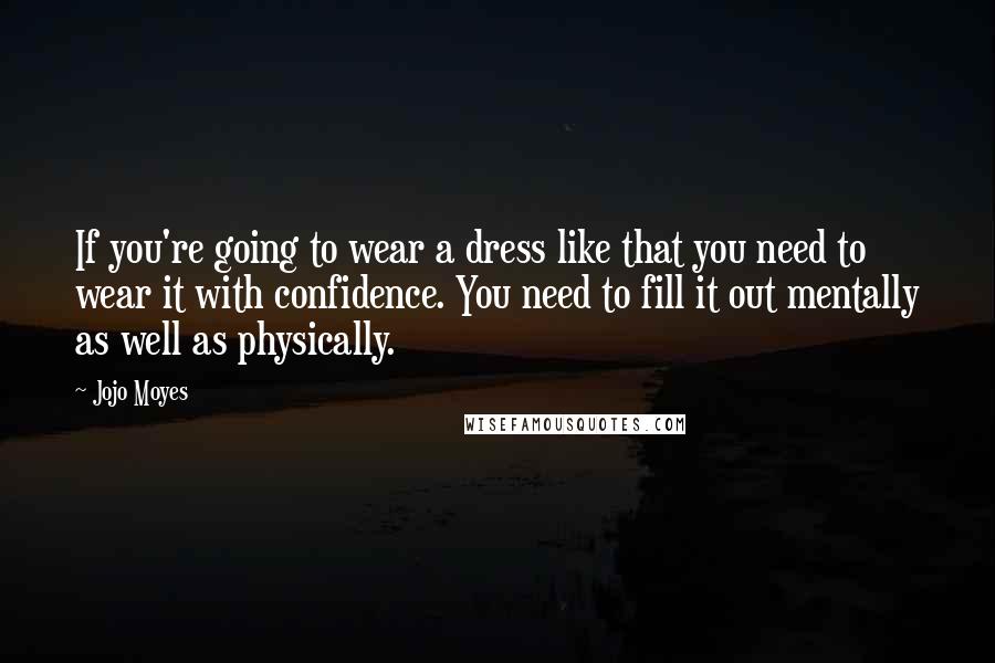 Jojo Moyes Quotes: If you're going to wear a dress like that you need to wear it with confidence. You need to fill it out mentally as well as physically.