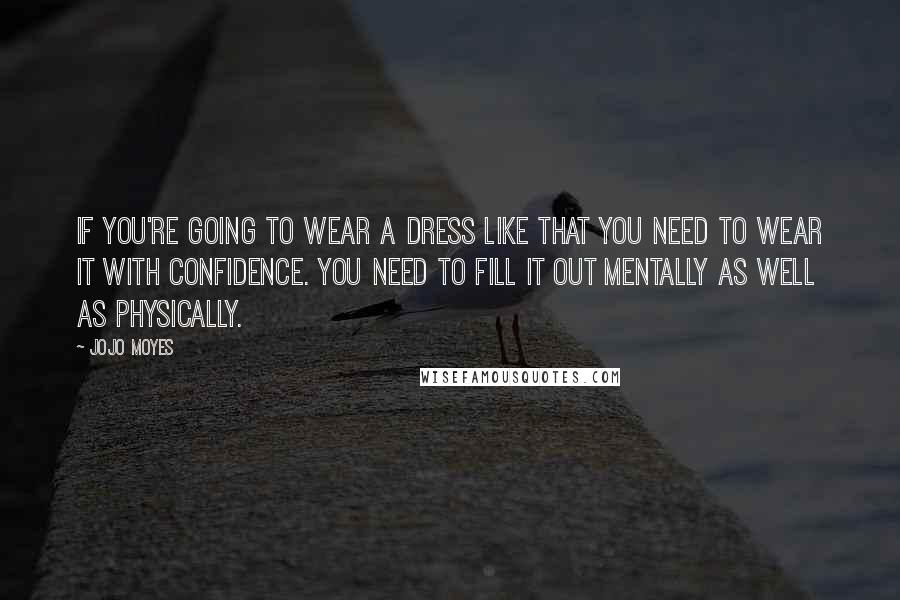 Jojo Moyes Quotes: If you're going to wear a dress like that you need to wear it with confidence. You need to fill it out mentally as well as physically.