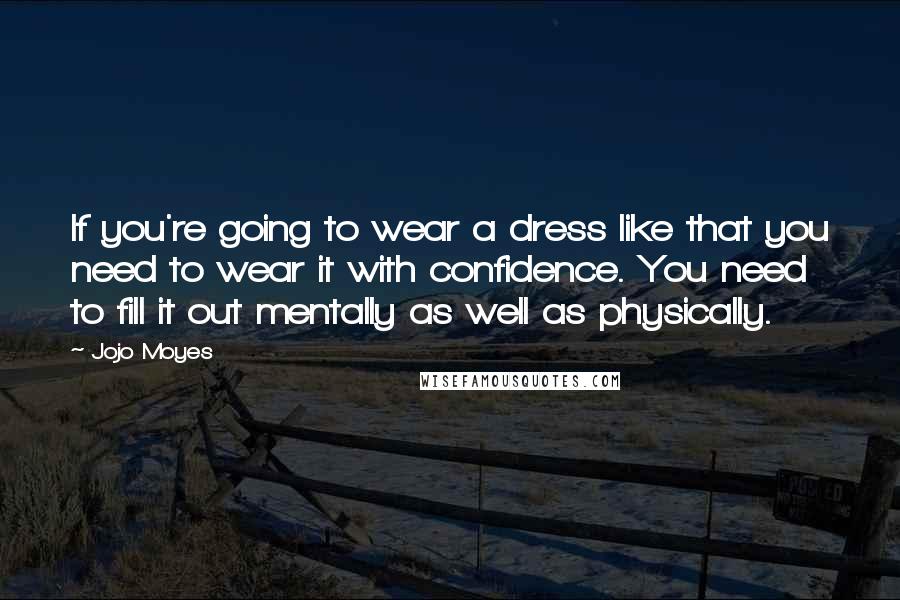 Jojo Moyes Quotes: If you're going to wear a dress like that you need to wear it with confidence. You need to fill it out mentally as well as physically.