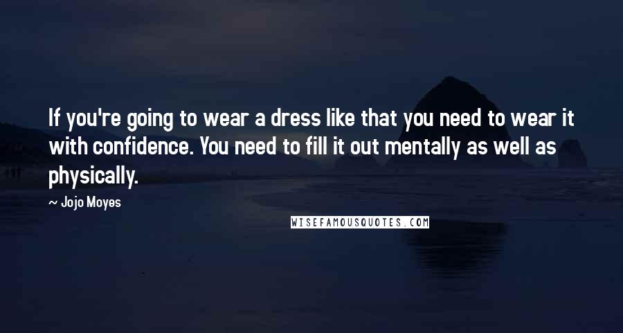 Jojo Moyes Quotes: If you're going to wear a dress like that you need to wear it with confidence. You need to fill it out mentally as well as physically.