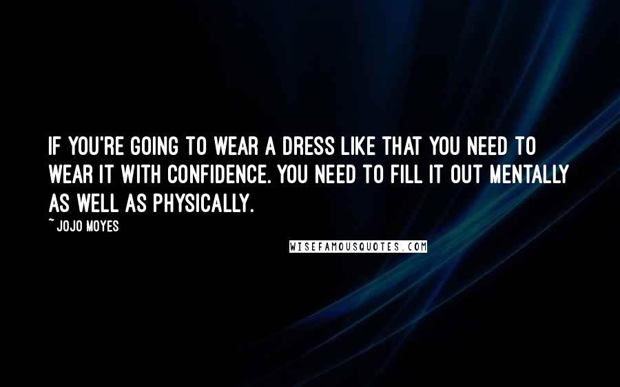 Jojo Moyes Quotes: If you're going to wear a dress like that you need to wear it with confidence. You need to fill it out mentally as well as physically.