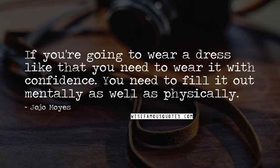 Jojo Moyes Quotes: If you're going to wear a dress like that you need to wear it with confidence. You need to fill it out mentally as well as physically.