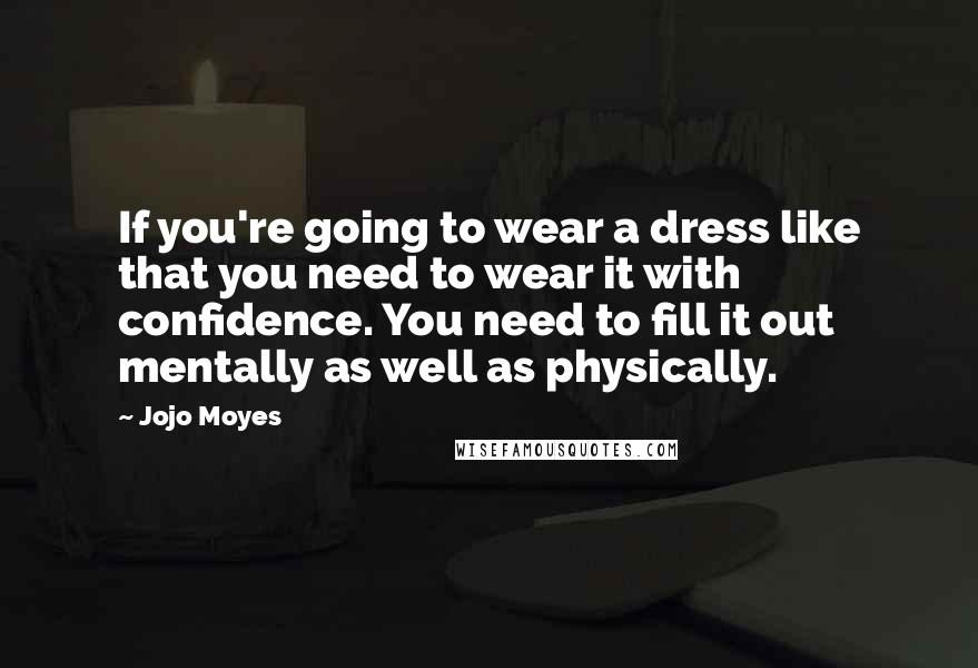 Jojo Moyes Quotes: If you're going to wear a dress like that you need to wear it with confidence. You need to fill it out mentally as well as physically.