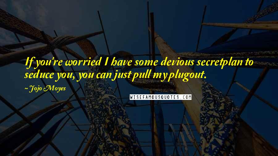 Jojo Moyes Quotes: If you're worried I have some devious secretplan to seduce you, you can just pull my plugout.