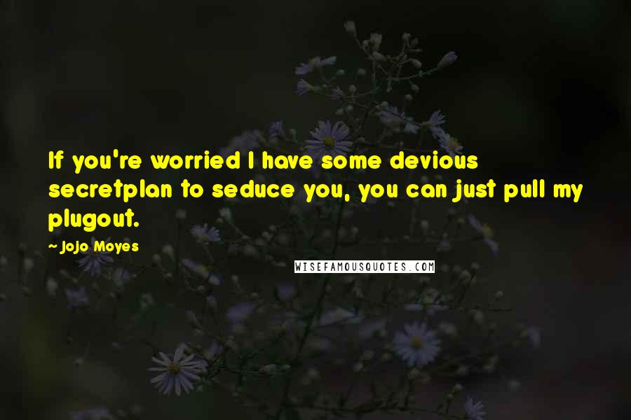 Jojo Moyes Quotes: If you're worried I have some devious secretplan to seduce you, you can just pull my plugout.