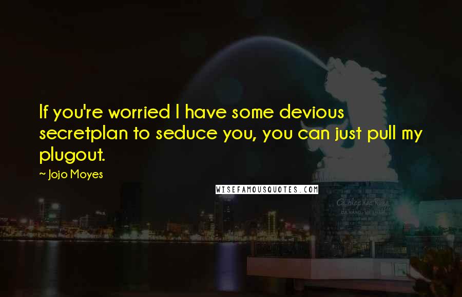 Jojo Moyes Quotes: If you're worried I have some devious secretplan to seduce you, you can just pull my plugout.