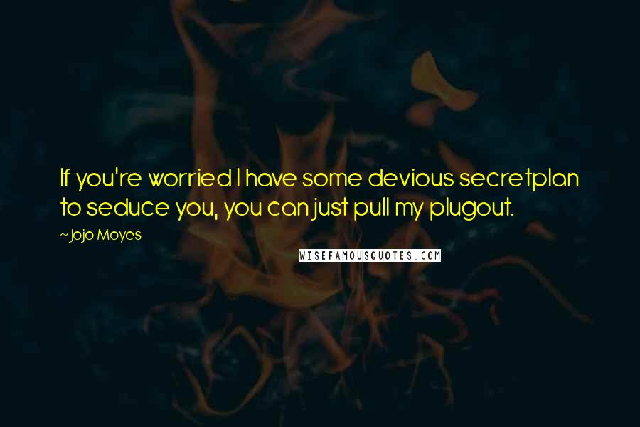 Jojo Moyes Quotes: If you're worried I have some devious secretplan to seduce you, you can just pull my plugout.