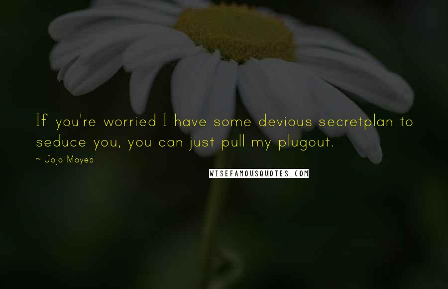 Jojo Moyes Quotes: If you're worried I have some devious secretplan to seduce you, you can just pull my plugout.