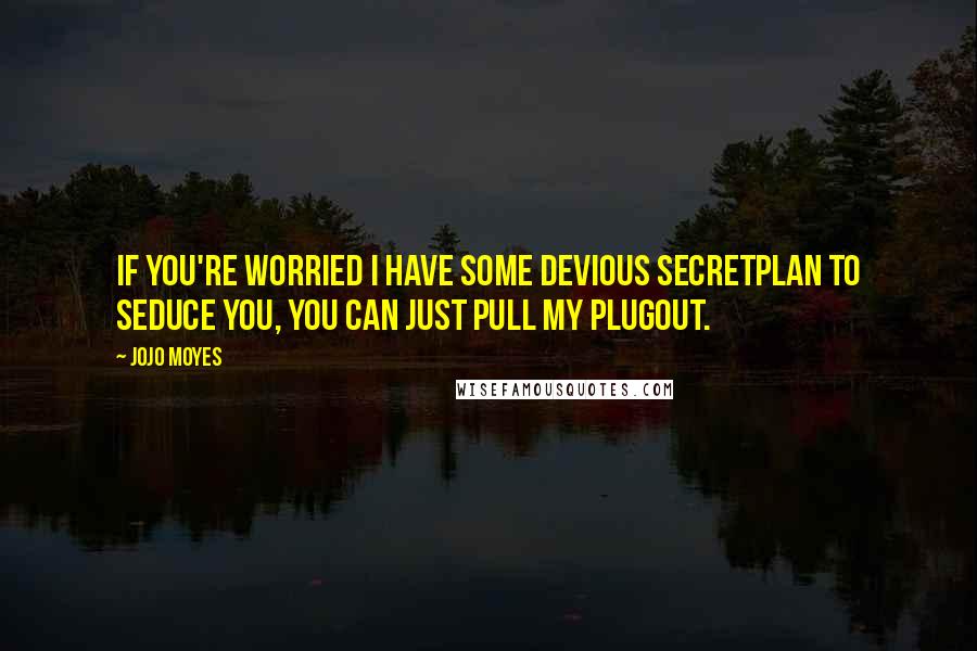 Jojo Moyes Quotes: If you're worried I have some devious secretplan to seduce you, you can just pull my plugout.