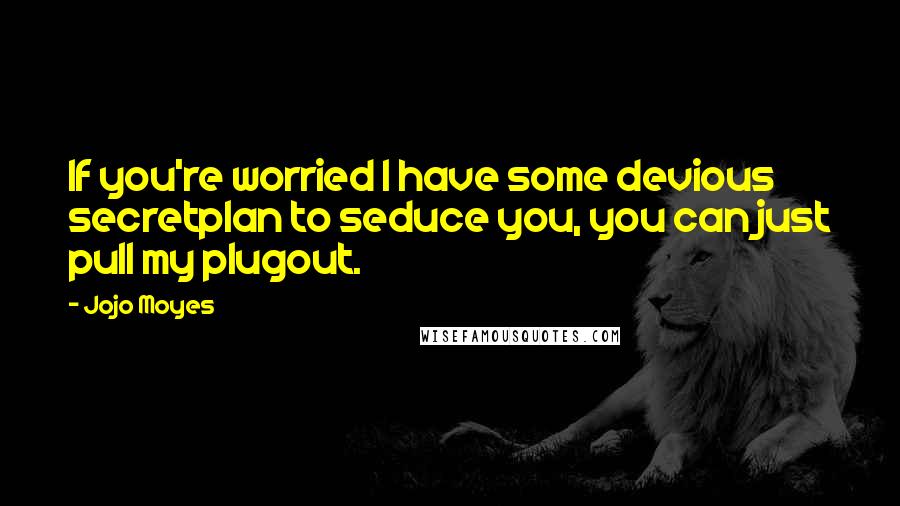Jojo Moyes Quotes: If you're worried I have some devious secretplan to seduce you, you can just pull my plugout.