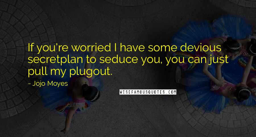 Jojo Moyes Quotes: If you're worried I have some devious secretplan to seduce you, you can just pull my plugout.