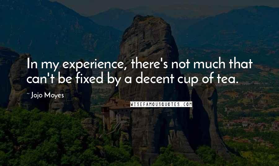 Jojo Moyes Quotes: In my experience, there's not much that can't be fixed by a decent cup of tea.