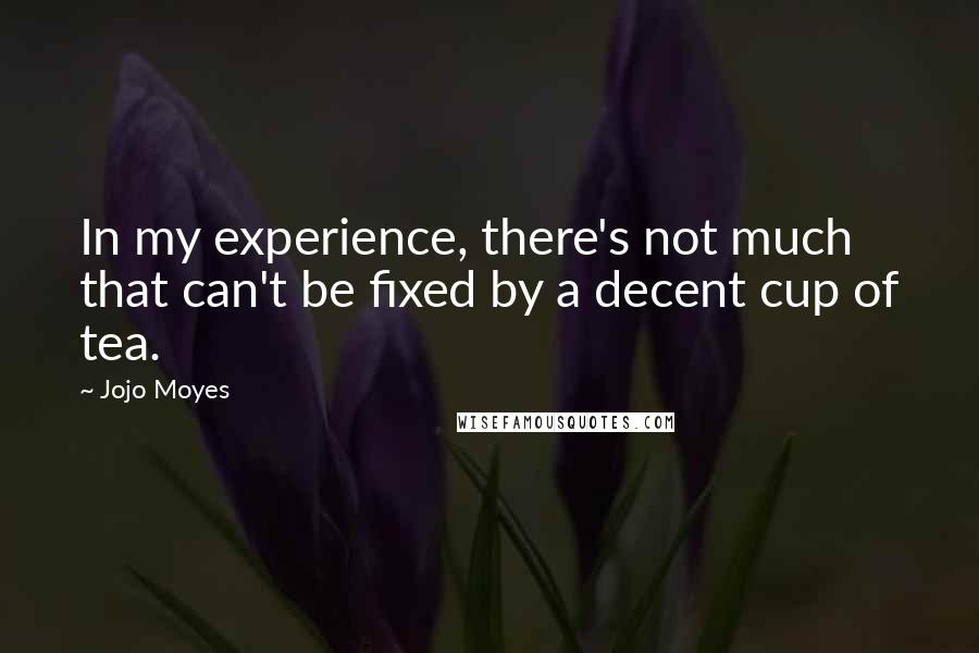 Jojo Moyes Quotes: In my experience, there's not much that can't be fixed by a decent cup of tea.