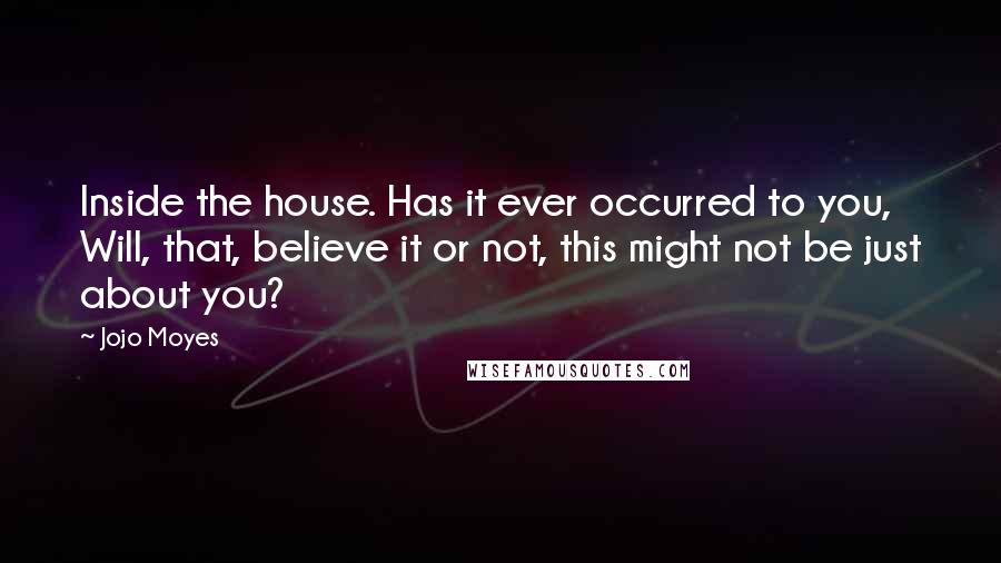 Jojo Moyes Quotes: Inside the house. Has it ever occurred to you, Will, that, believe it or not, this might not be just about you?