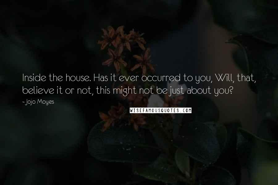 Jojo Moyes Quotes: Inside the house. Has it ever occurred to you, Will, that, believe it or not, this might not be just about you?