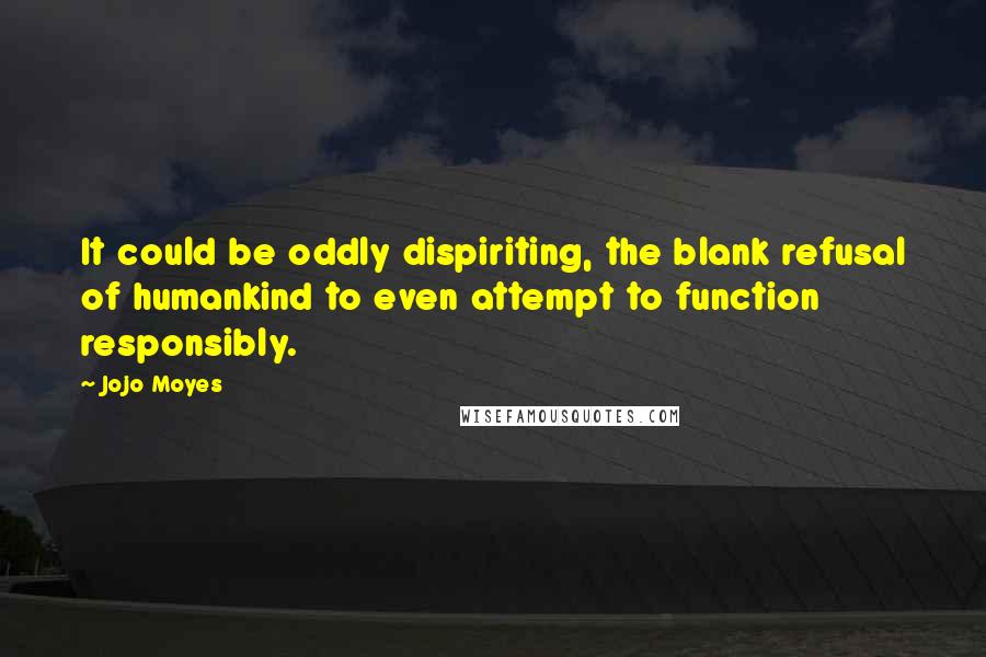 Jojo Moyes Quotes: It could be oddly dispiriting, the blank refusal of humankind to even attempt to function responsibly.