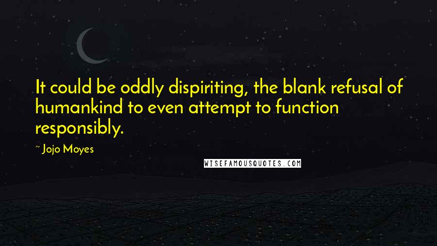 Jojo Moyes Quotes: It could be oddly dispiriting, the blank refusal of humankind to even attempt to function responsibly.