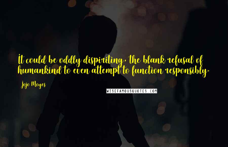 Jojo Moyes Quotes: It could be oddly dispiriting, the blank refusal of humankind to even attempt to function responsibly.