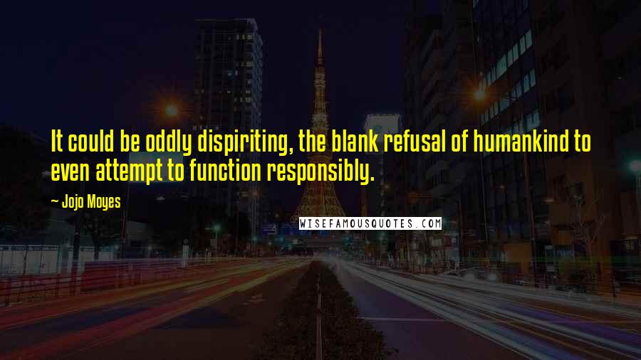 Jojo Moyes Quotes: It could be oddly dispiriting, the blank refusal of humankind to even attempt to function responsibly.