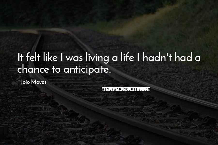 Jojo Moyes Quotes: It felt like I was living a life I hadn't had a chance to anticipate.