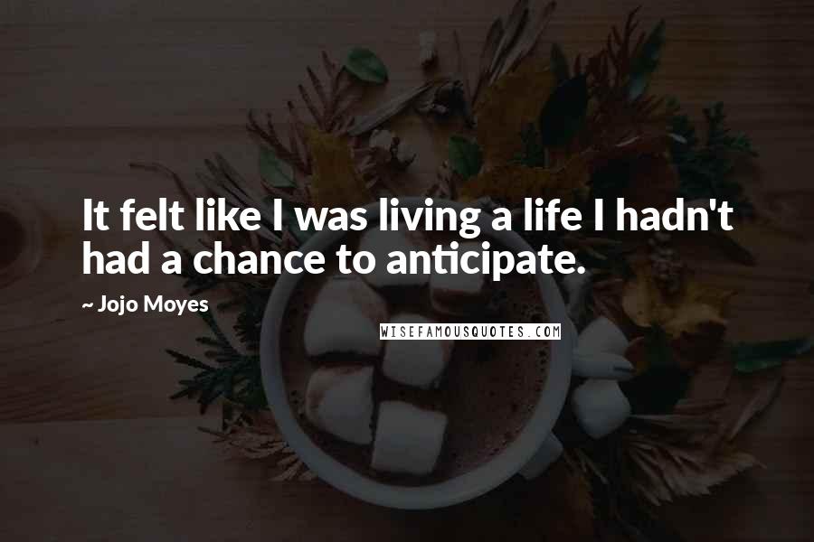 Jojo Moyes Quotes: It felt like I was living a life I hadn't had a chance to anticipate.