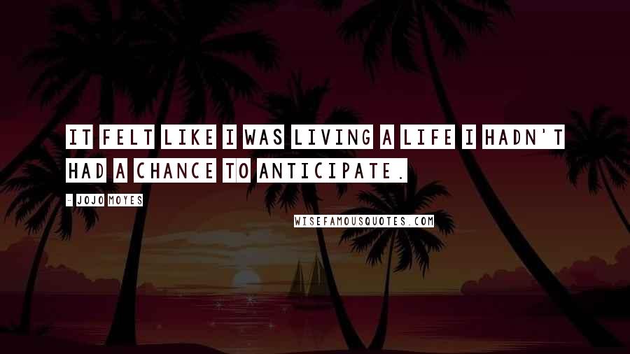 Jojo Moyes Quotes: It felt like I was living a life I hadn't had a chance to anticipate.