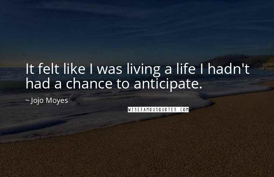 Jojo Moyes Quotes: It felt like I was living a life I hadn't had a chance to anticipate.