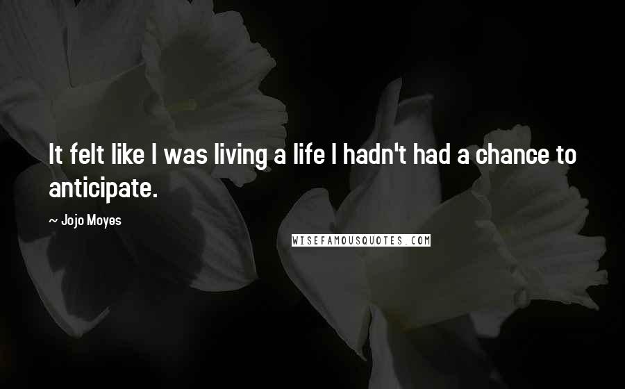 Jojo Moyes Quotes: It felt like I was living a life I hadn't had a chance to anticipate.