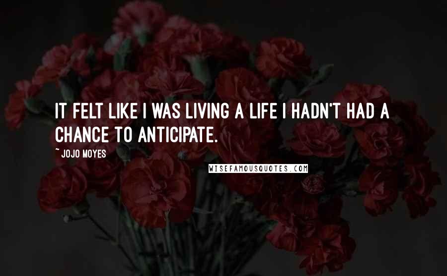 Jojo Moyes Quotes: It felt like I was living a life I hadn't had a chance to anticipate.