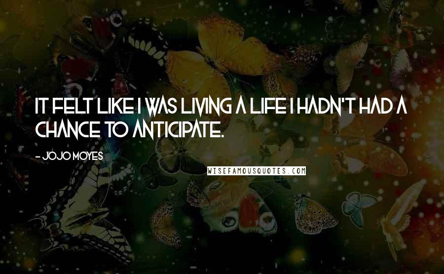 Jojo Moyes Quotes: It felt like I was living a life I hadn't had a chance to anticipate.