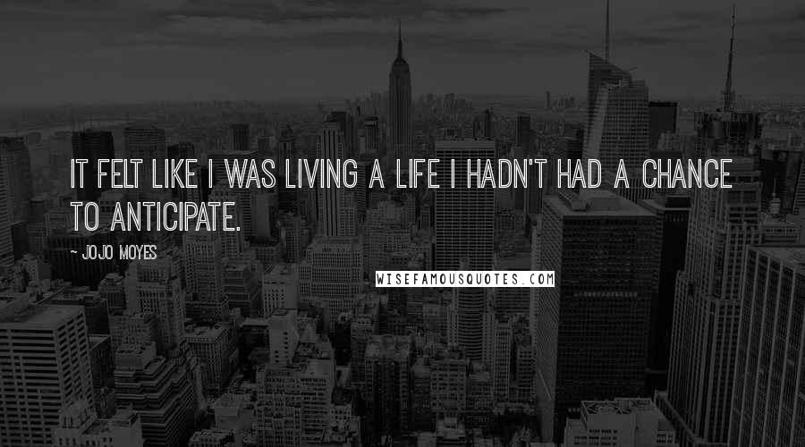 Jojo Moyes Quotes: It felt like I was living a life I hadn't had a chance to anticipate.