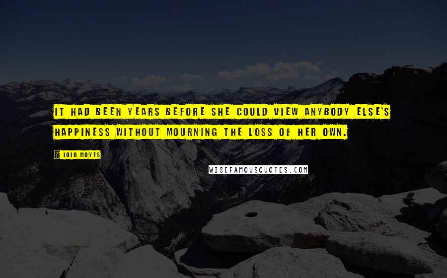 Jojo Moyes Quotes: It had been years before she could view anybody else's happiness without mourning the loss of her own.