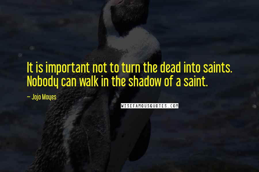 Jojo Moyes Quotes: It is important not to turn the dead into saints. Nobody can walk in the shadow of a saint.