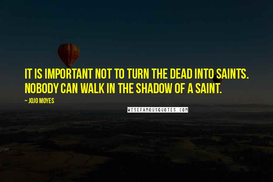 Jojo Moyes Quotes: It is important not to turn the dead into saints. Nobody can walk in the shadow of a saint.