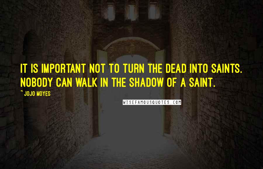 Jojo Moyes Quotes: It is important not to turn the dead into saints. Nobody can walk in the shadow of a saint.