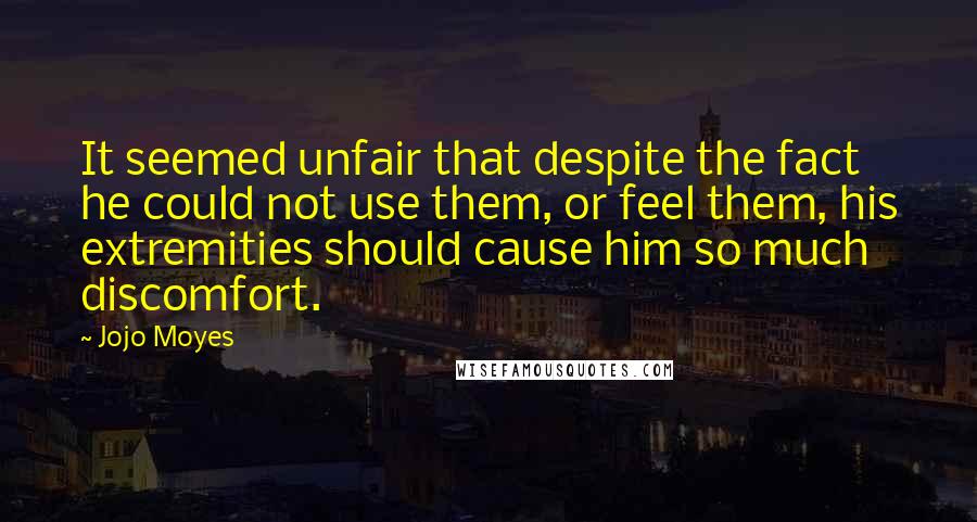 Jojo Moyes Quotes: It seemed unfair that despite the fact he could not use them, or feel them, his extremities should cause him so much discomfort.