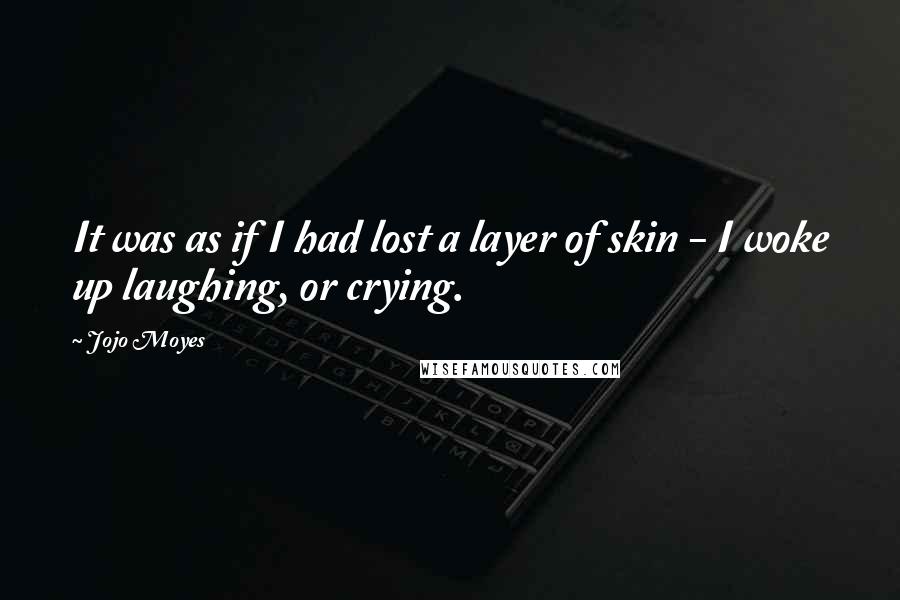 Jojo Moyes Quotes: It was as if I had lost a layer of skin - I woke up laughing, or crying.