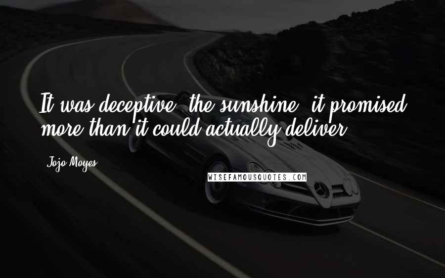 Jojo Moyes Quotes: It was deceptive, the sunshine- it promised more than it could actually deliver.